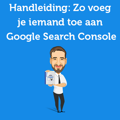 Handleiding: Zo voeg je iemand toe aan Google Search Console