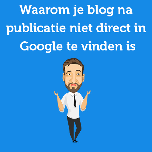Waarom je blog na publicatie niet direct in Google te vinden is